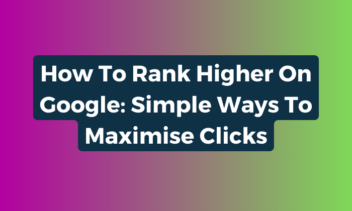 How to Rank Higher on Google: Simple Ways to maximise Clicks